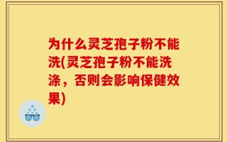 为什么灵芝孢子粉不能洗(灵芝孢子粉不能洗涤，否则会影响保健效果)