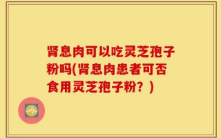 肾息肉可以吃灵芝孢子粉吗(肾息肉患者可否食用灵芝孢子粉？)