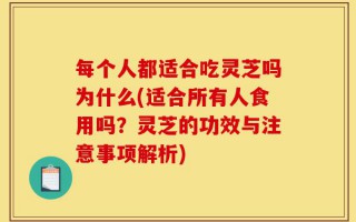 每个人都适合吃灵芝吗为什么(适合所有人食用吗？灵芝的功效与注意事项解析)