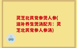 灵芝北芪党参煲人参(滋补养生煲汤配方：灵芝北芪党参人参汤)
