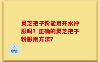 灵芝孢子粉能用开水冲服吗？正确的灵芝孢子粉服用方法？