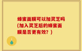 蜂蜜面膜可以加灵芝吗(加入灵芝后的蜂蜜面膜是否更有效？)