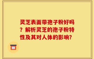 灵芝表面带孢子粉好吗？解析灵芝的孢子粉特性及其对人体的影响？