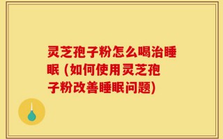 灵芝孢子粉怎么喝治睡眠 (如何使用灵芝孢子粉改善睡眠问题)