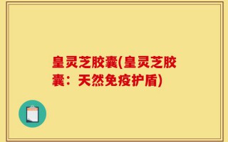 皇灵芝胶囊(皇灵芝胶囊：天然免疫护盾)