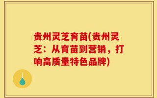 贵州灵芝育苗(贵州灵芝：从育苗到营销，打响高质量特色品牌)