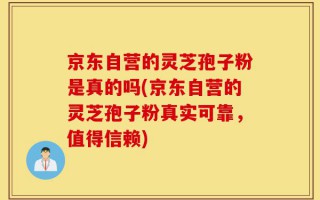 京东自营的灵芝孢子粉是真的吗(京东自营的灵芝孢子粉真实可靠，值得信赖)