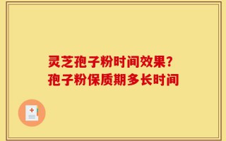 灵芝孢子粉时间效果？孢子粉保质期多长时间