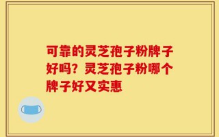 可靠的灵芝孢子粉牌子好吗？灵芝孢子粉哪个牌子好又实惠