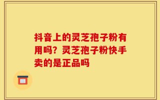抖音上的灵芝孢子粉有用吗？灵芝孢子粉快手卖的是正品吗