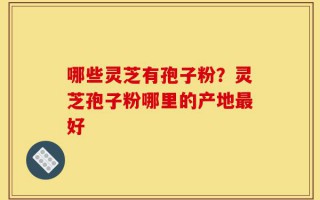 哪些灵芝有孢子粉？灵芝孢子粉哪里的产地最好