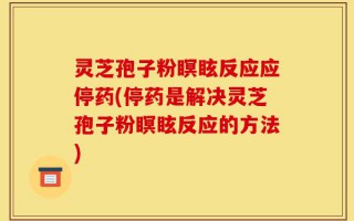 灵芝孢子粉瞑眩反应应停药(停药是解决灵芝孢子粉瞑眩反应的方法)