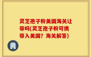 灵芝孢子粉美国海关让带吗(灵芝孢子粉可携带入美国？海关解答)