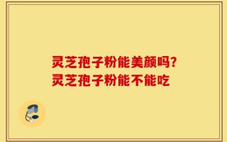 灵芝孢子粉能美颜吗？灵芝孢子粉能不能吃