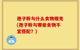 孢子粉与什么食物相克(孢子粉与哪些食物不宜搭配？)