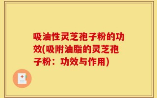 吸油性灵芝孢子粉的功效(吸附油脂的灵芝孢子粉：功效与作用)