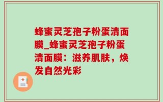 蜂蜜灵芝孢子粉蛋清面膜_蜂蜜灵芝孢子粉蛋清面膜：滋养肌肤，焕发自然光彩