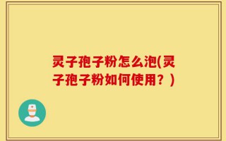 灵子孢子粉怎么泡(灵子孢子粉如何使用？)