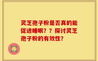 灵芝孢子粉是否真的能促进睡眠？？探讨灵芝孢子粉的有效性？