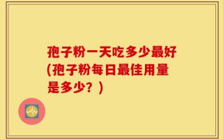 孢子粉一天吃多少最好(孢子粉每日最佳用量是多少？)