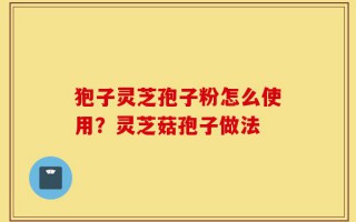 狍子灵芝孢子粉怎么使用？灵芝菇孢子做法