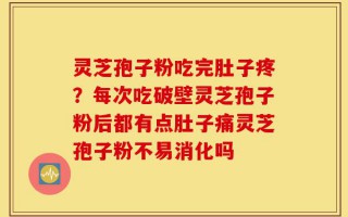 灵芝孢子粉吃完肚子疼？每次吃破壁灵芝孢子粉后都有点肚子痛灵芝孢子粉不易消化吗