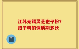 江苏无锡灵芝孢子粉？孢子粉的保质期多长