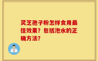 灵芝孢子粉怎样食用最佳效果？包括泡水的正确方法？