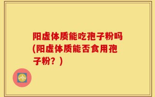 阳虚体质能吃孢子粉吗(阳虚体质能否食用孢子粉？)