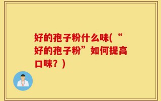好的孢子粉什么味(“好的孢子粉”如何提高口味？)