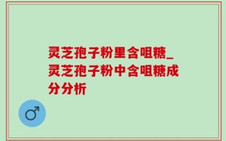 灵芝孢子粉里含咀糖_灵芝孢子粉中含咀糖成分分析