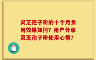 灵芝孢子粉的十个月食用效果如何？用户分享灵芝孢子粉使用心得？