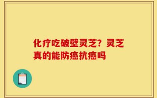 化疗吃破壁灵芝？灵芝真的能防癌抗癌吗