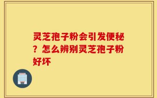 灵芝孢子粉会引发便秘？怎么辨别灵芝孢子粉好坏