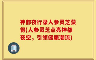 神都夜行录人参灵芝获得(人参灵芝点亮神都夜空，引领健康潮流)