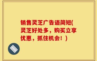 销售灵芝广告语简短(灵芝好处多，购买立享优惠，抓住机会！)