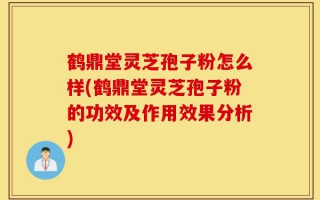 鹤鼎堂灵芝孢子粉怎么样(鹤鼎堂灵芝孢子粉的功效及作用效果分析)