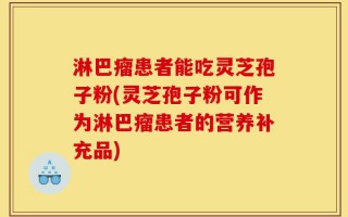 淋巴瘤患者能吃灵芝孢子粉(灵芝孢子粉可作为淋巴瘤患者的营养补充品)