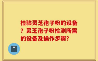 检验灵芝孢子粉的设备？灵芝孢子粉检测所需的设备及操作步骤？
