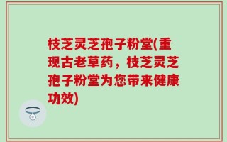 枝芝灵芝孢子粉堂(重现古老草药，枝芝灵芝孢子粉堂为您带来健康功效)