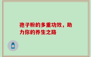 孢子粉的多重功效，助力你的养生之路