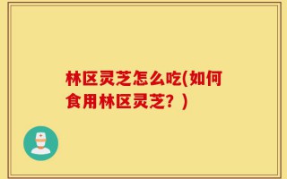 林区灵芝怎么吃(如何食用林区灵芝？)
