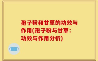 孢子粉和甘草的功效与作用(孢子粉与甘草：功效与作用分析)