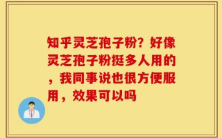 知乎灵芝孢子粉？好像灵芝孢子粉挺多人用的，我同事说也很方便服用，效果可以吗