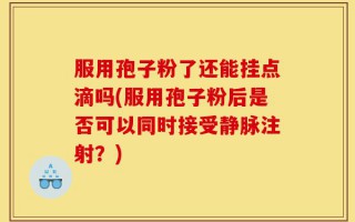 服用孢子粉了还能挂点滴吗(服用孢子粉后是否可以同时接受静脉注射？)