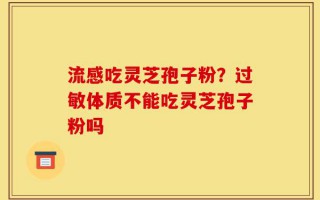 流感吃灵芝孢子粉？过敏体质不能吃灵芝孢子粉吗