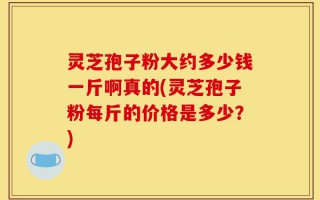 灵芝孢子粉大约多少钱一斤啊真的(灵芝孢子粉每斤的价格是多少？)