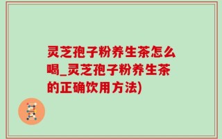 灵芝孢子粉养生茶怎么喝_灵芝孢子粉养生茶的正确饮用方法)