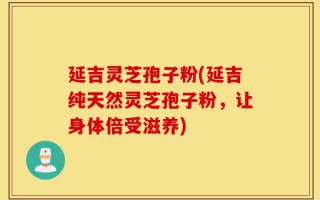 延吉灵芝孢子粉(延吉纯天然灵芝孢子粉，让身体倍受滋养)