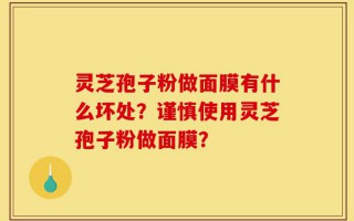 灵芝孢子粉做面膜有什么坏处？谨慎使用灵芝孢子粉做面膜？